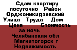 Сдам квартиру посуточно › Район ­ Орджоникидзевский › Улица ­ Труда  › Дом ­ 27 › Цена ­ 600 › Стоимость за ночь ­ 500 - Челябинская обл., Магнитогорск г. Недвижимость » Квартиры аренда посуточно   